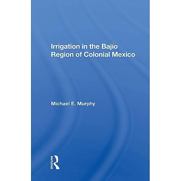 Irrigation In The Bajio Region Of Colonial Mexico, Michael E Murphy