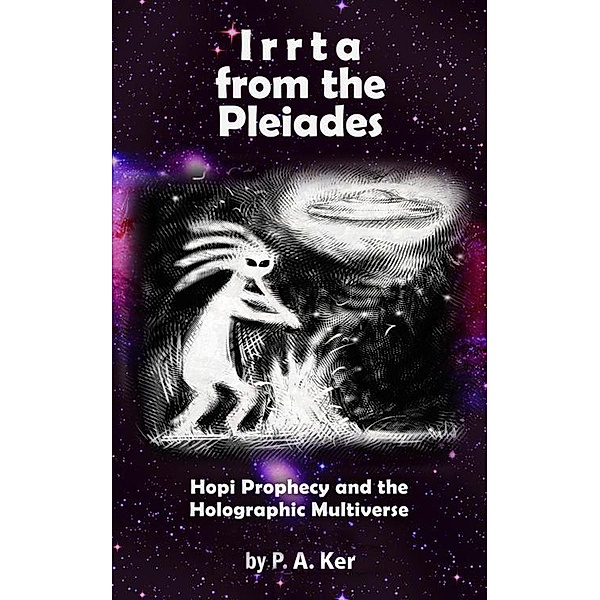 Irrta from the Pleiades: Hopi Prophecy and the Holographic Multiverse, P. A. Ker
