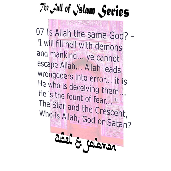 Is Allah the Same God? I Will Fill Hell With.. Mankind.. Ye Cannot Escape Allah.. He Leads Wrongdoers Into Error.. He is the Fount of Fear..  The Star and the Crescent, Who is Allah, God or Satan? (The Fall of Islam, #7) / The Fall of Islam, Abe Abel, Sol Solomon