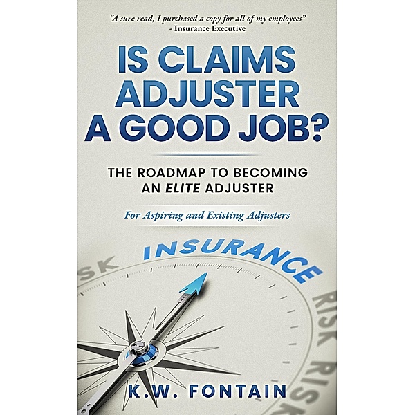 Is Claims Adjuster a Good Job?: The Roadmap To Becoming An Elite Adjuster: For Aspiring and Existing Adjusters, K. W. Fontain