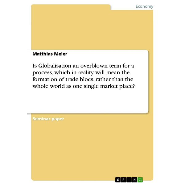 Is Globalisation an overblown term for a process, which in reality will mean the formation of trade blocs, rather than the whole world as one single market place?, Matthias Meier