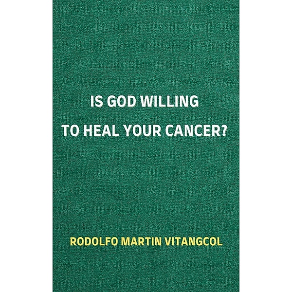 Is God Willing to Heal Your Cancer?, Rodolfo Martin Vitangcol