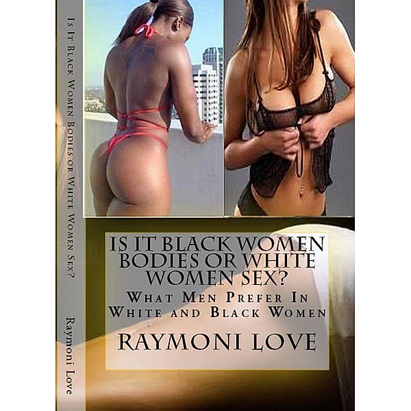 Is It Black Women Bodies or White Women Sex?: What Men Prefer In White and Black Women, Raymoni Love