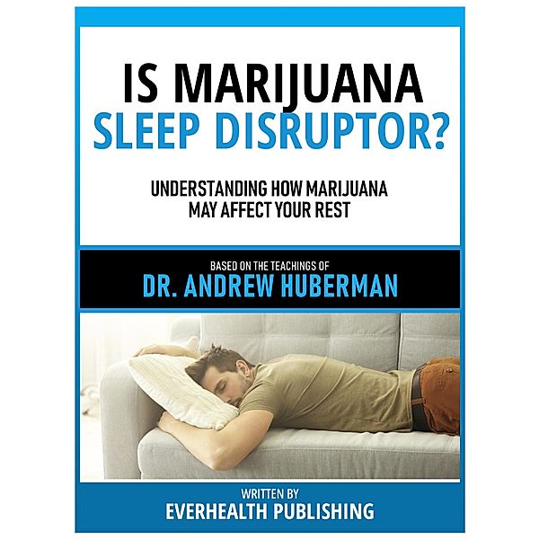 Is Marijuana A Sleep Disruptor? - Based On The Teachings Of Dr. Andrew Huberman, Everhealth Publishing