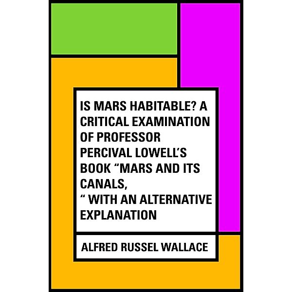 Is Mars habitable? A critical examination of Professor Percival Lowell's book Mars and its canals, with an alternative explanation, Alfred Russel Wallace