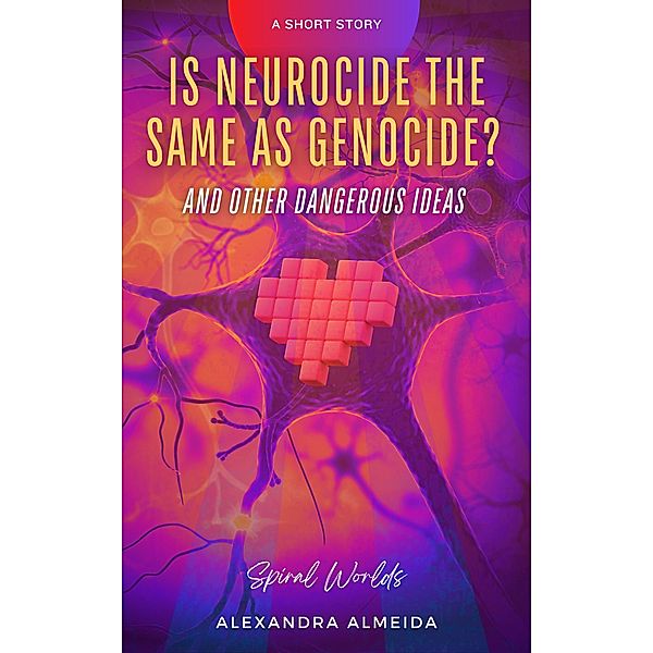 Is Neurocide the Same as Genocide? And Other Dangerous Ideas (Spiral Worlds) / Spiral Worlds, Alexandra Almeida