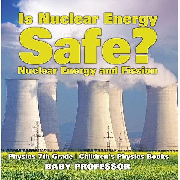 Is Nuclear Energy Safe? -Nuclear Energy and Fission - Physics 7th Grade | Children's Physics Books / Baby Professor, Baby
