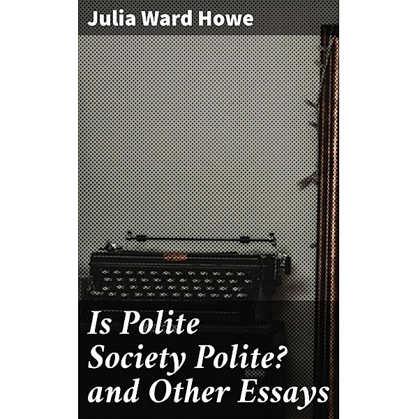 Is Polite Society Polite? and Other Essays, Julia Ward Howe