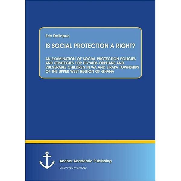 IS SOCIAL PROTECTION A RIGHT? AN EXAMINATION OF SOCIAL PROTECTION POLICIES AND STRATEGIES FOR HIV/AIDS ORPHANS AND VULNERABLE CHILDREN IN WA AND JIRAPA TOWNSHIPS OF THE UPPER WEST REGION OF GHANA, Eric Dalinpuo