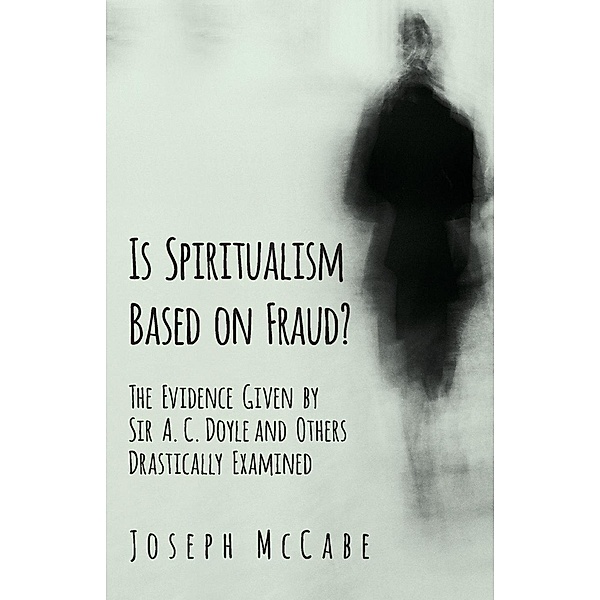 Is Spiritualism Based on Fraud? - The Evidence Given by Sir A. C. Doyle and Others Drastically Examined, Joseph McCabe