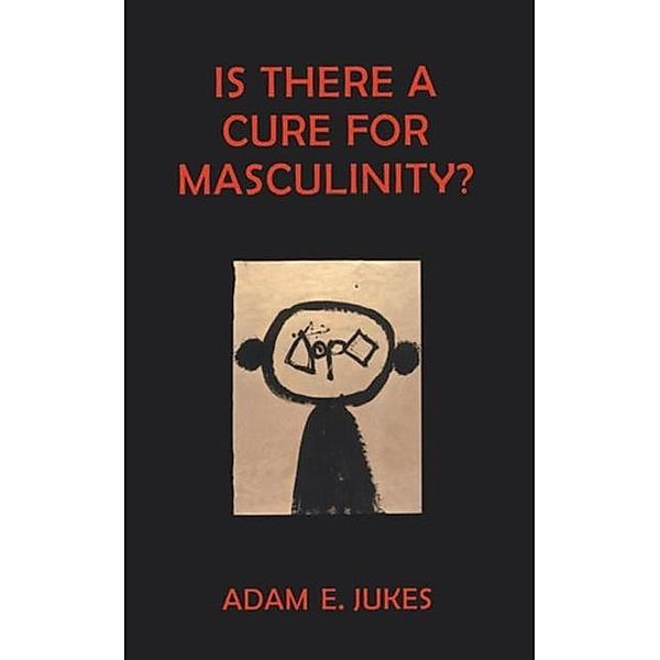 Is There A Cure For Masculinity, Adam E Jukes