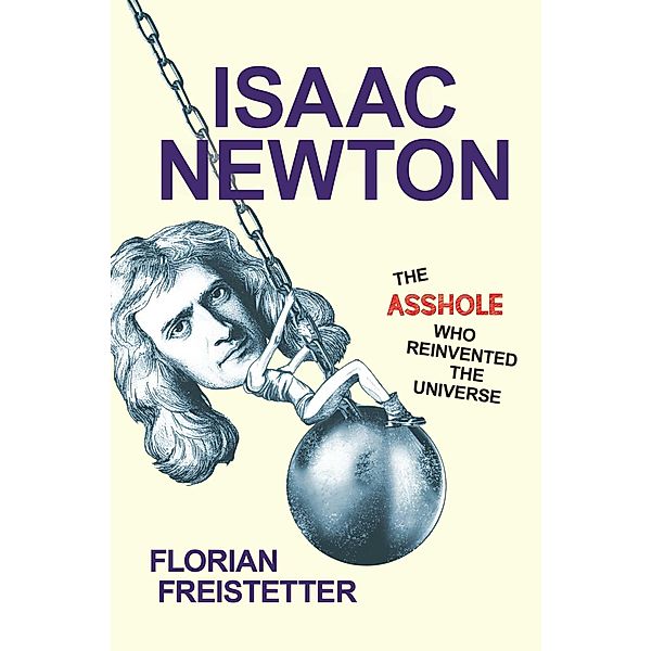 Isaac Newton, The Asshole Who Reinvented the Universe, Florian Freistetter