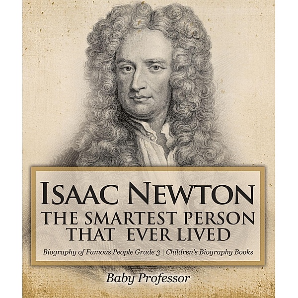 Isaac Newton: The Smartest Person That Ever Lived - Biography of Famous People Grade 3 | Children's Biography Books / Baby Professor, Baby