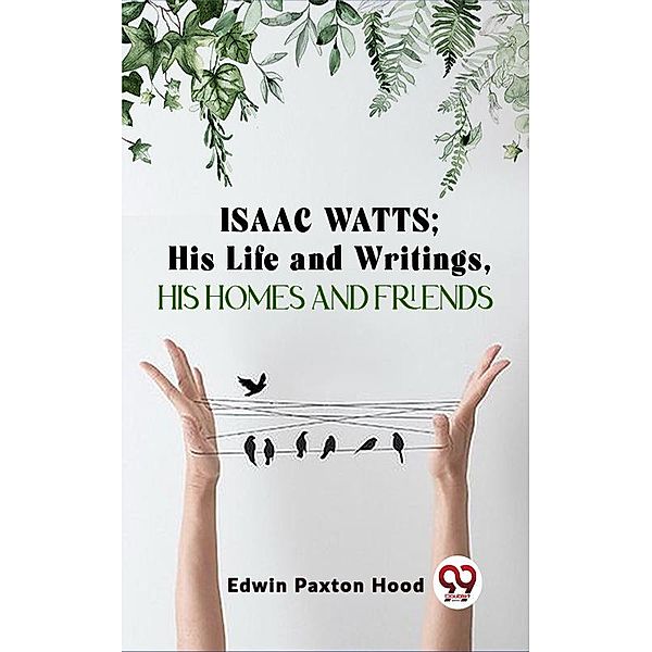 Isaac Watts;His Life And Writings,His Homes And Friends, Edwin Paxton Hood