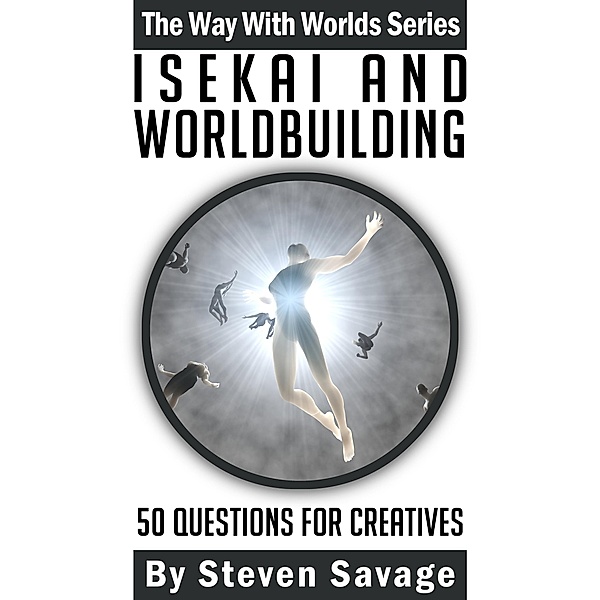 Isekai and Worldbuilding: 50 Questions For Creatives (Way With Worlds, #22) / Way With Worlds, Steven Savage