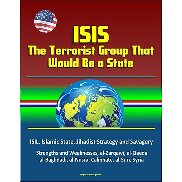 ISIS: The Terrorist Group That Would Be a State - ISIL, Islamic State, Jihadist Strategy and Savagery, Strengths and Weaknesses, al-Zarqawi, al-Qaeda, al-Baghdadi, al-Nusra, Caliphate, al-Suri, Syria