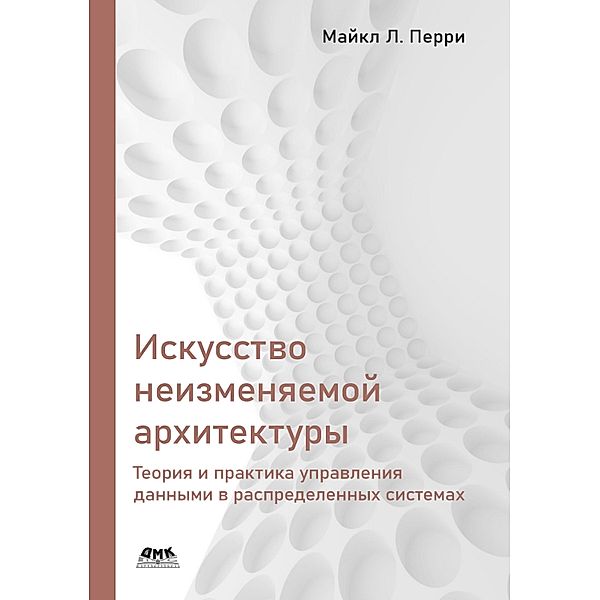 Iskusstvo neizmenyaemoy arhitektury: teoriya i praktika upravleniya dannymi v raspredelennyh sistemah, M. L. Perry, V. S. Yatsenkov