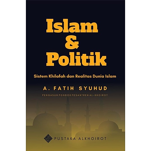 Islam dan Politik: Sistem Khilafah dan Realitas Dunia Islam, A. Fatih Syuhud