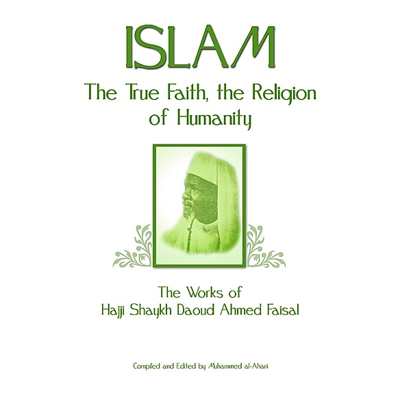 Islam: The True Faith, the Religion of Humanity: The Works of Hajji Shaykh Ahmed Faisal, Daoud Ahmed Faisal, Muhammed al Ahari