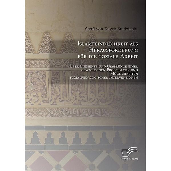 Islamfeindlichkeit als Herausforderung für die Soziale Arbeit: Über Elemente und Ursprünge einer gewachsenen Problematik und Möglichkeiten sozialpädagogischer Interventionen, Steffi von Kuyck-Studzinski