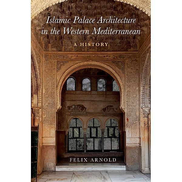 Islamic Palace Architecture in the Western Mediterranean, Felix Arnold