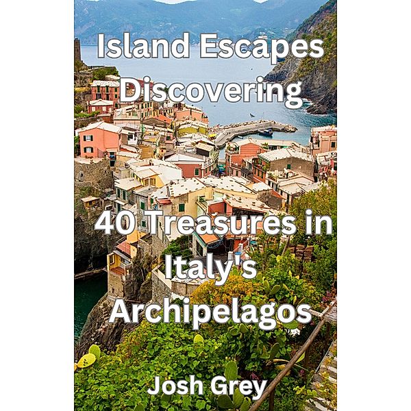 Island Escapes Discovering - 40 Treasures in Italy's Archipelagos, Josh Grey