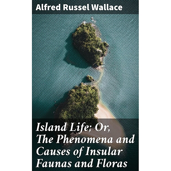 Island Life; Or, The Phenomena and Causes of Insular Faunas and Floras, Alfred Russel Wallace