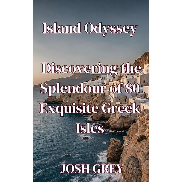 Island Odyssey - Discovering the Splendour of 80 Exquisite Greek Isles, Josh Grey