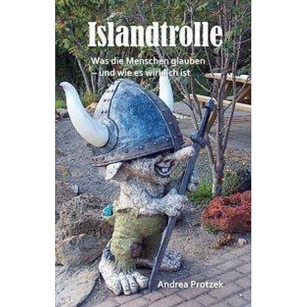 Islandtrolle - Was die Menschen glauben - und wie es wirklich ist, Andrea Protzek