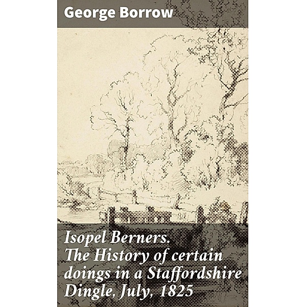 Isopel Berners. The History of certain doings in a Staffordshire Dingle, July, 1825, George Borrow