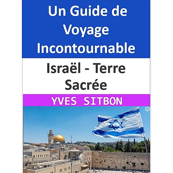Israël - Terre Sacrée : Un Guide de Voyage Incontournable, Yves Sitbon