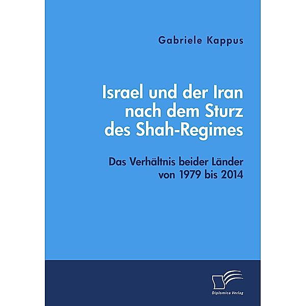 Israel und der Iran nach dem Sturz des Shah-Regimes: Das Verhältnis beider Länder von 1979 bis 2014, Gabriele Kappus