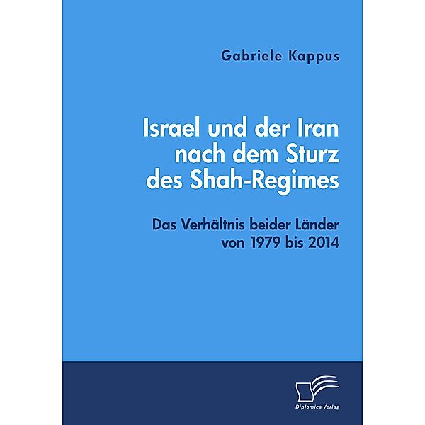 Israel und der Iran nach dem Sturz des Shah-Regimes: Das Verhältnis beider Länder von 1979 bis 2014, Gabriele Kappus