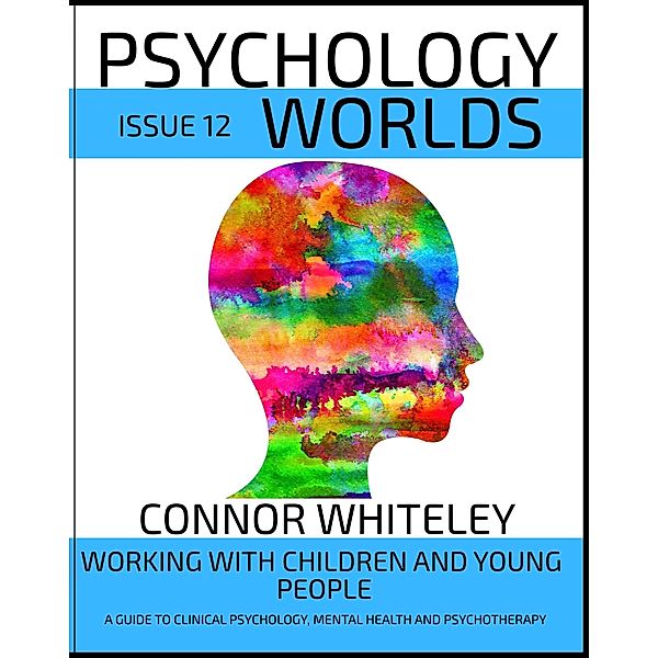 Issue 12: Working With Children And Young People A Guide To Clinical Psychology, Mental Health and Psychotherapy (Psychology Worlds, #12) / Psychology Worlds, Connor Whiteley