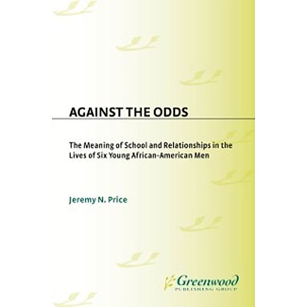 Issues in Curriculum Theory, Policy, and Research: Against the Odds: The Meaning of School and Relationships in the Lives of Six Young African-American Men, Jeremy Price