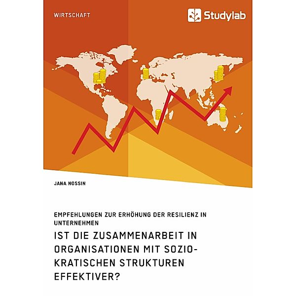 Ist die Zusammenarbeit in Organisationen mit soziokratischen Strukturen effektiver? Empfehlungen zur Erhöhung der Resilienz in Unternehmen, Jana Nossin