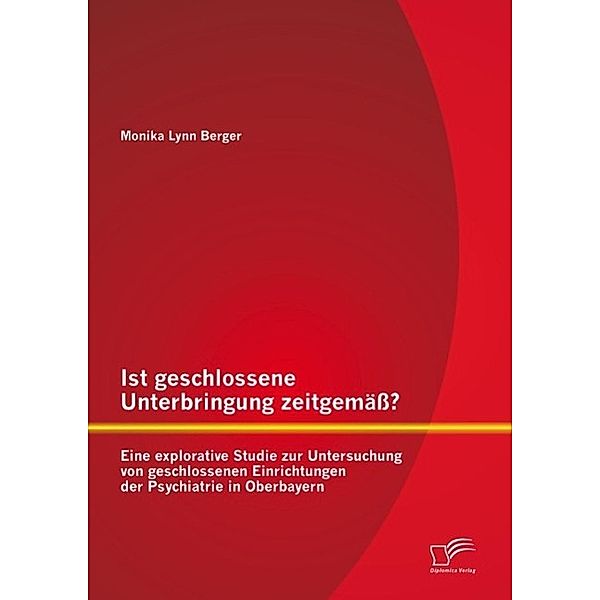 Ist geschlossene Unterbringung zeitgemäss? Eine explorative Studie zur Untersuchung von geschlossenen Einrichtungen der Psychiatrie in Oberbayern, Monika Lynn Berger