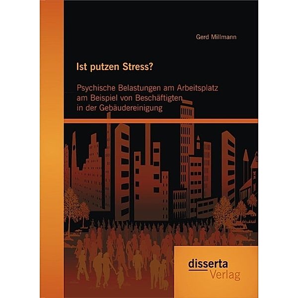 Ist putzen Stress? Psychische Belastungen am Arbeitsplatz am Beispiel von Beschäftigten in der Gebäudereinigung, Gerd Millmann