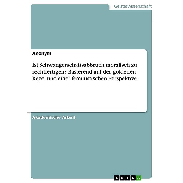 Ist Schwangerschaftsabbruch moralisch zu rechtfertigen? Basierend auf der goldenen Regel und einer feministischen Perspektive