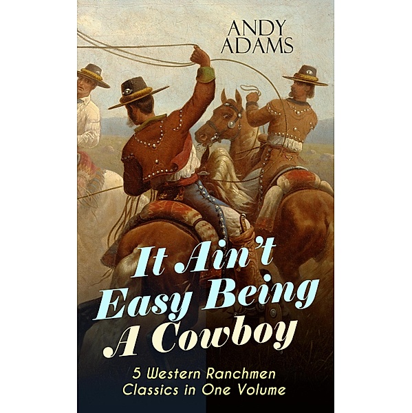 It Ain't Easy Being A Cowboy - 5 Western Ranchmen Classics in One Volume, Andy Adams