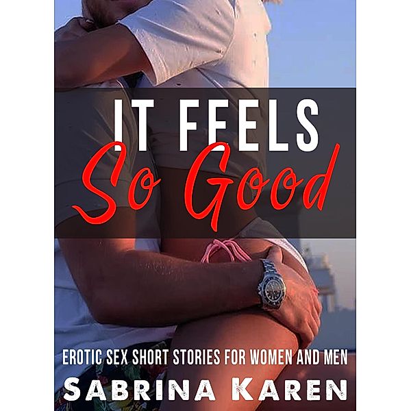 It Feels so Good: Erotic Sex Short Stories for Women and Men, Sabrina Karen