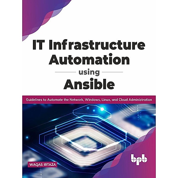 IT Infrastructure Automation Using Ansible: Guidelines to Automate the Network, Windows, Linux, and Cloud Administration (English Edition), Waqas Irtaza