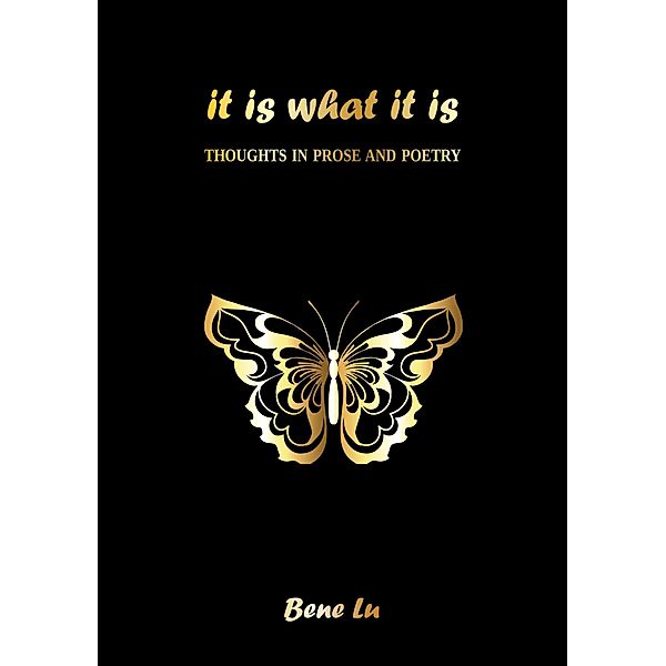 It is what it is: Thoughts in prose and poetry, Bene Lu