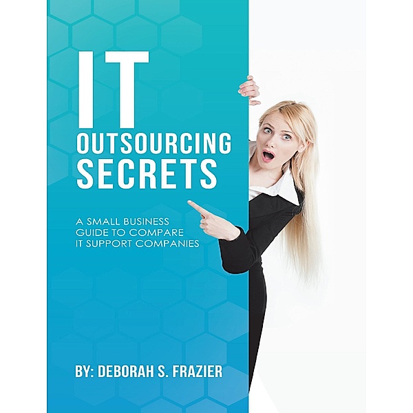 It Outsourcing Secrets: A Small Business Guide to Compare It Support Companies, Deborah S. Frazier