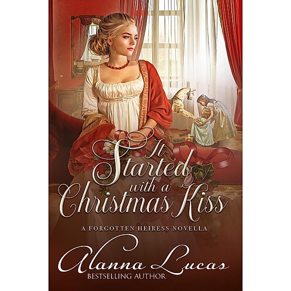 It Started with a Christmas Kiss (A Forgotten Heiress Novella, #3) / A Forgotten Heiress Novella, Alanna Lucas