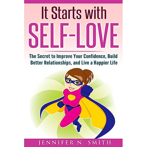 It Starts with Self-Love: The Secret to Improve Your Confidence, Build Better Relationships, and Live a Happier Life, Jennifer N. Smith