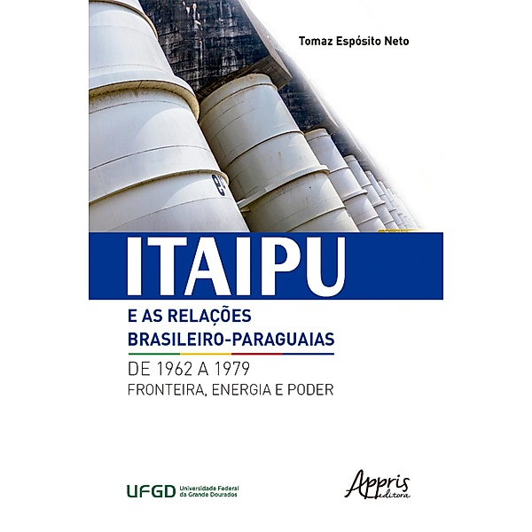 Itaipu e as Relações Brasileiro-Paraguaias de 1962 a 1979: Fronteira, Energia e Poder, Tomaz Espósito Neto