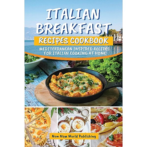 Italian Breakfast Recipes Cookbook: Mediterranean Inspired Recipes For Italian Cooking At Home, Nom Nom World Publishing