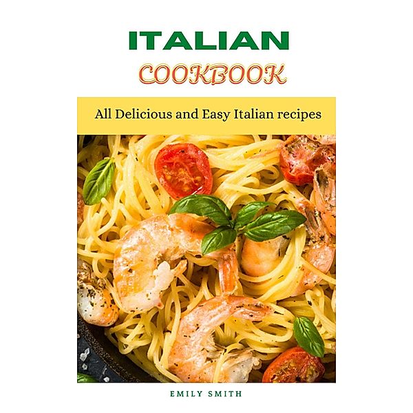 Italian Cookbook: All Delicious and Easy Italian recipes, Emily Smith