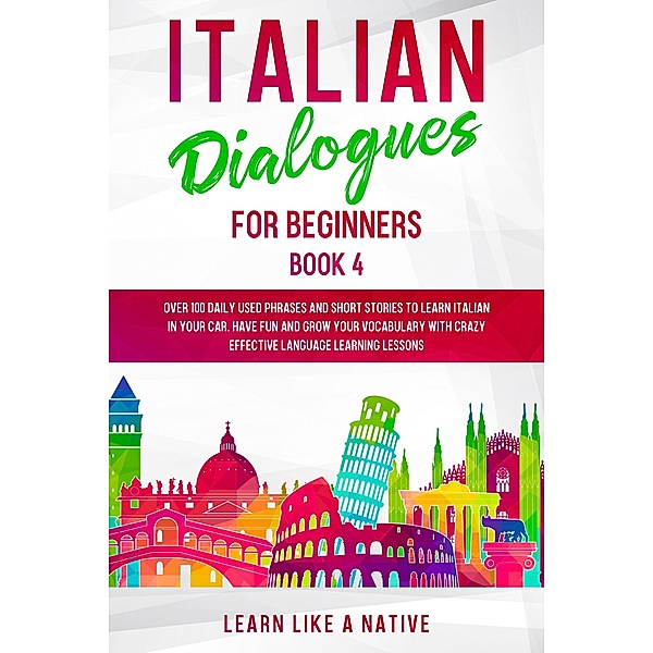 Italian Dialogues for Beginners Book 4: Over 100 Daily Used Phrases & Short Stories to Learn Italian in Your Car. Have Fun and Grow Your Vocabulary with Crazy Effective Language Learning Lessons (Italian for Adults, #4) / Italian for Adults, Learn Like a Native
